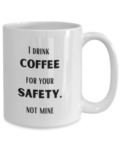 Funny Safety Mug, I drink Coffee for your Safety, not mine mug, Coffee Safety coffee cup