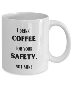 Funny Safety Mug, I drink Coffee for your Safety, not mine mug, Coffee Safety coffee cup