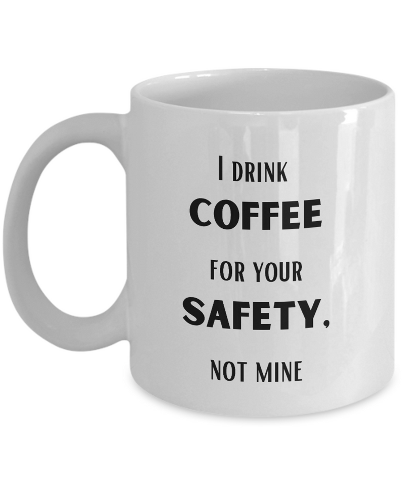 Funny Safety Mug, I drink Coffee for your Safety, not mine mug, Coffee Safety coffee cup